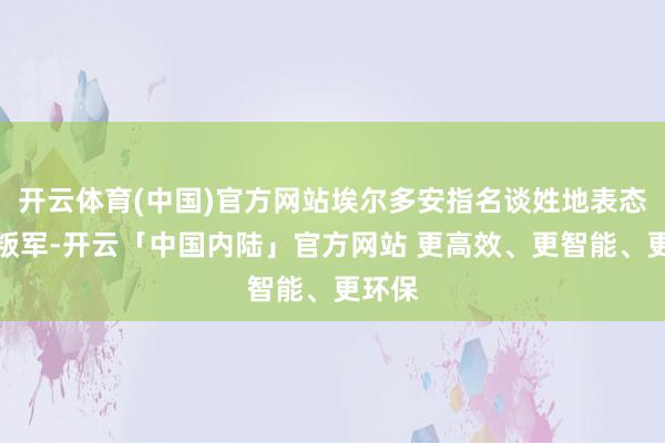 开云体育(中国)官方网站埃尔多安指名谈姓地表态相沿叛军-开云「中国内陆」官方网站 更高效、更智能、更环保