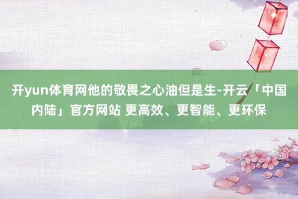 开yun体育网他的敬畏之心油但是生-开云「中国内陆」官方网站 更高效、更智能、更环保