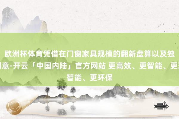 欧洲杯体育凭借在门窗家具规模的翻新盘算以及独到创意-开云「中国内陆」官方网站 更高效、更智能、更环保