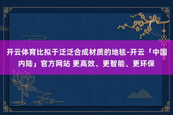开云体育比拟于泛泛合成材质的地毯-开云「中国内陆」官方网站 更高效、更智能、更环保