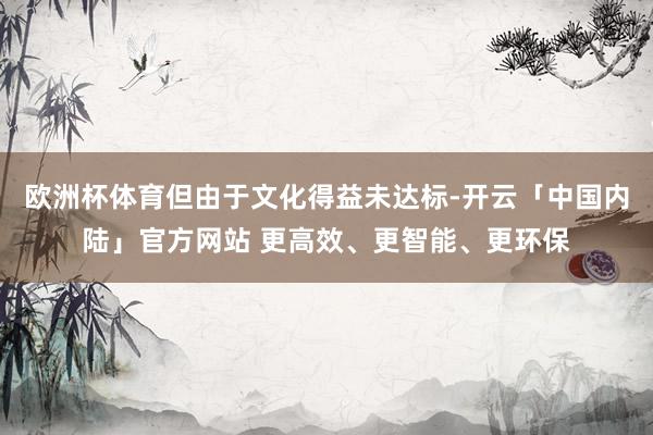欧洲杯体育但由于文化得益未达标-开云「中国内陆」官方网站 更高效、更智能、更环保