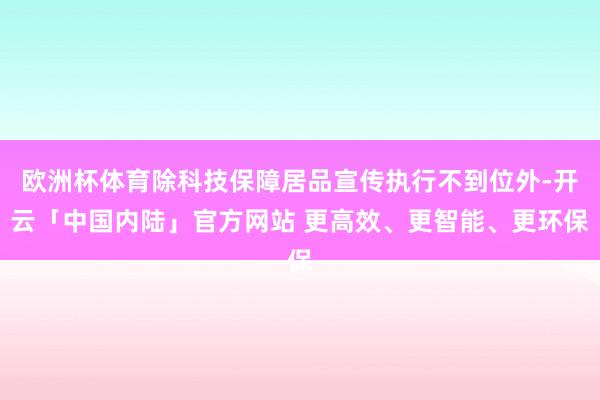 欧洲杯体育除科技保障居品宣传执行不到位外-开云「中国内陆」官方网站 更高效、更智能、更环保