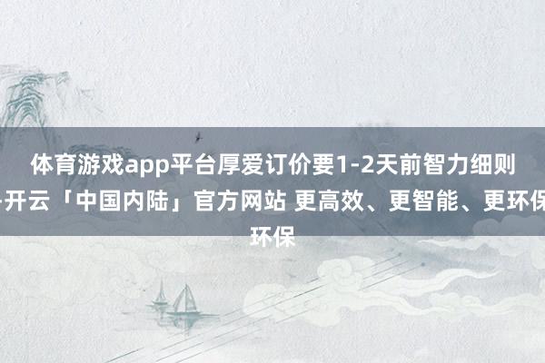 体育游戏app平台厚爱订价要1-2天前智力细则-开云「中国内陆」官方网站 更高效、更智能、更环保