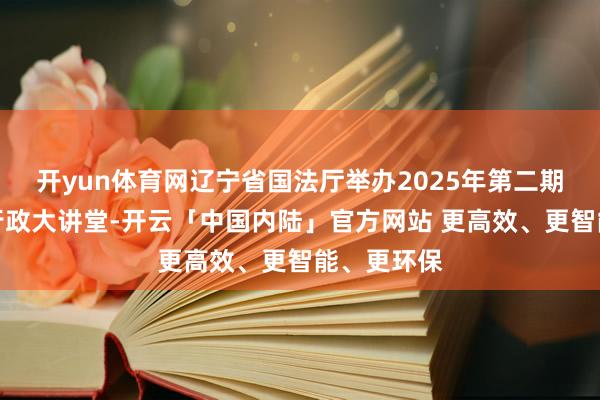 开yun体育网辽宁省国法厅举办2025年第二期全省国法行政大讲堂-开云「中国内陆」官方网站 更高效、更智能、更环保