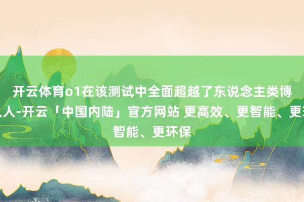 开云体育o1在该测试中全面超越了东说念主类博士人人-开云「中国内陆」官方网站 更高效、更智能、更环保