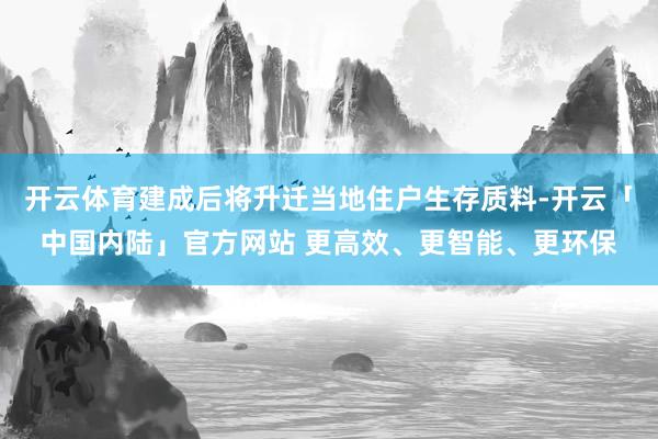 开云体育建成后将升迁当地住户生存质料-开云「中国内陆」官方网站 更高效、更智能、更环保