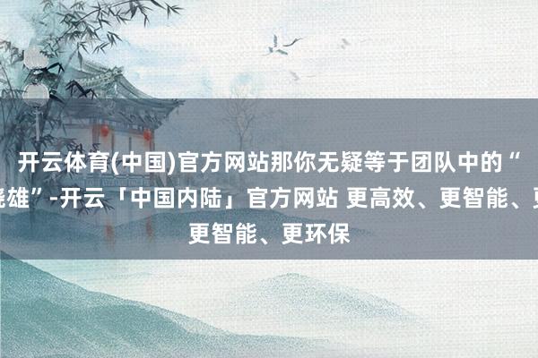 开云体育(中国)官方网站那你无疑等于团队中的“超等骁雄”-开云「中国内陆」官方网站 更高效、更智能、更环保