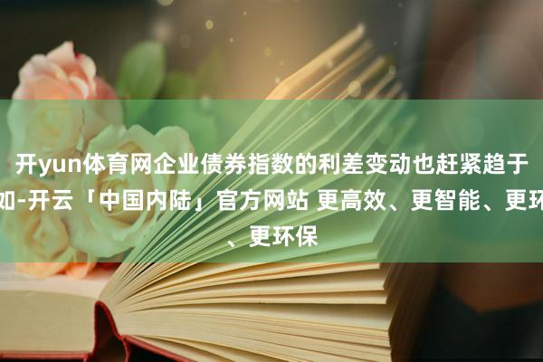 开yun体育网企业债券指数的利差变动也赶紧趋于自如-开云「中国内陆」官方网站 更高效、更智能、更环保