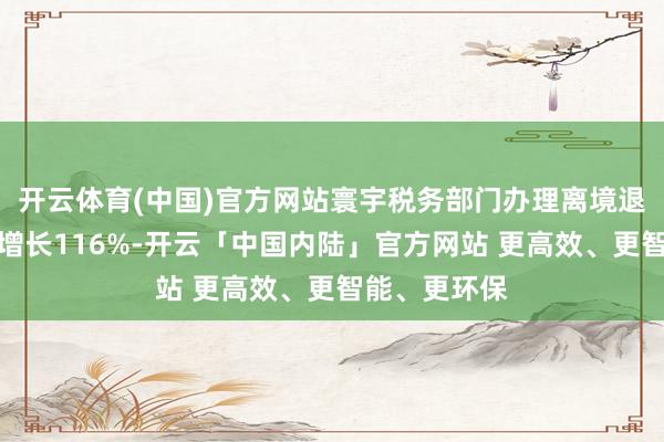 开云体育(中国)官方网站寰宇税务部门办理离境退税笔数同比增长116%-开云「中国内陆」官方网站 更高效、更智能、更环保