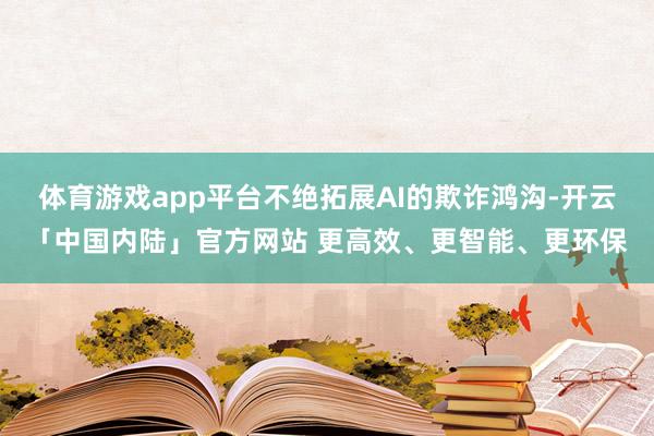 体育游戏app平台不绝拓展AI的欺诈鸿沟-开云「中国内陆」官方网站 更高效、更智能、更环保