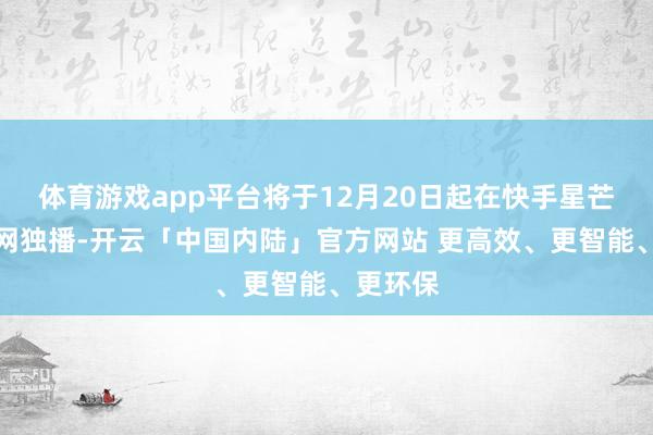 体育游戏app平台将于12月20日起在快手星芒短剧全网独播-开云「中国内陆」官方网站 更高效、更智能、更环保