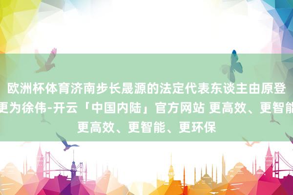 欧洲杯体育济南步长晟源的法定代表东谈主由原登记信息变更为徐伟-开云「中国内陆」官方网站 更高效、更智能、更环保