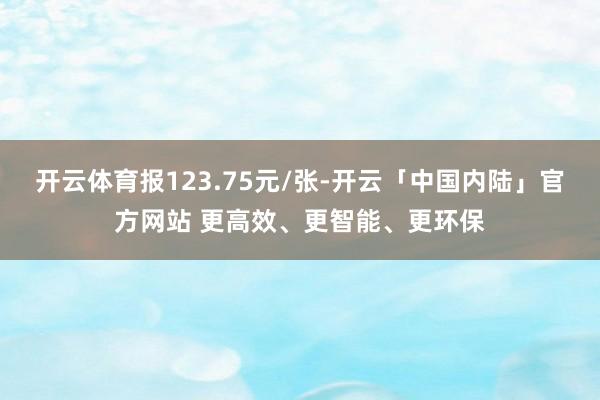 开云体育报123.75元/张-开云「中国内陆」官方网站 更高效、更智能、更环保