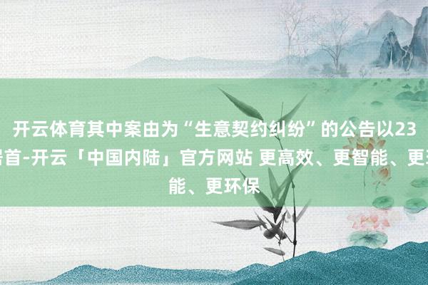 开云体育其中案由为“生意契约纠纷”的公告以23则居首-开云「中国内陆」官方网站 更高效、更智能、更环保