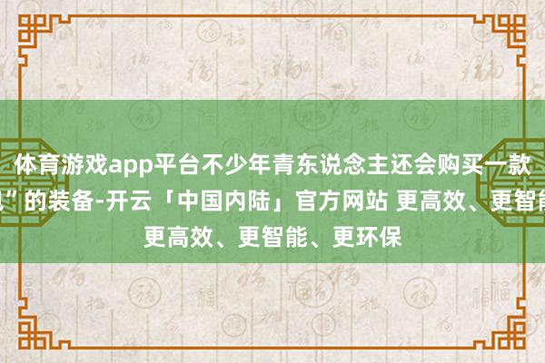 体育游戏app平台不少年青东说念主还会购买一款名为“痛包”的装备-开云「中国内陆」官方网站 更高效、更智能、更环保
