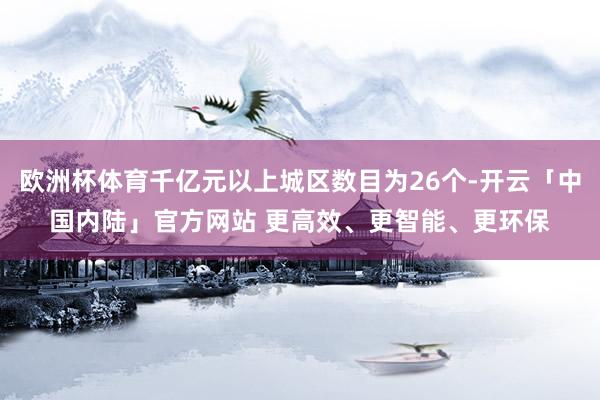 欧洲杯体育千亿元以上城区数目为26个-开云「中国内陆」官方网站 更高效、更智能、更环保