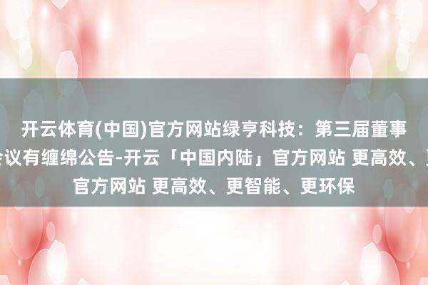 开云体育(中国)官方网站绿亨科技：第三届董事会第三十六次会议有缠绵公告-开云「中国内陆」官方网站 更高效、更智能、更环保