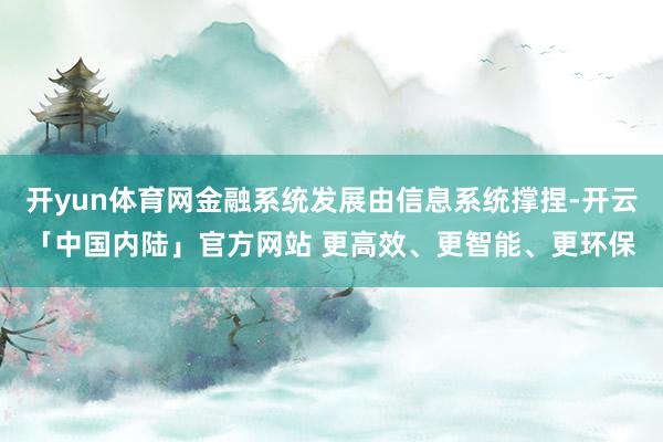 开yun体育网金融系统发展由信息系统撑捏-开云「中国内陆」官方网站 更高效、更智能、更环保