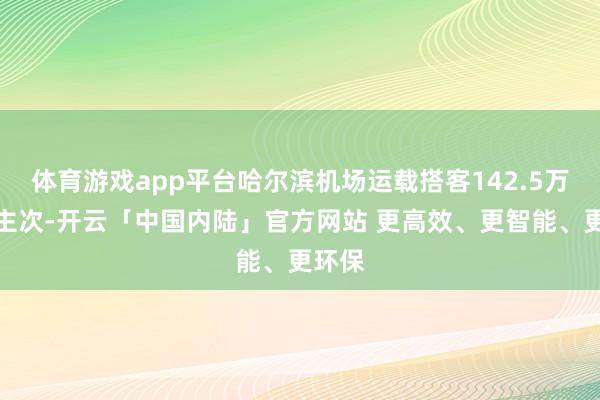 体育游戏app平台哈尔滨机场运载搭客142.5万东谈主次-开云「中国内陆」官方网站 更高效、更智能、更环保