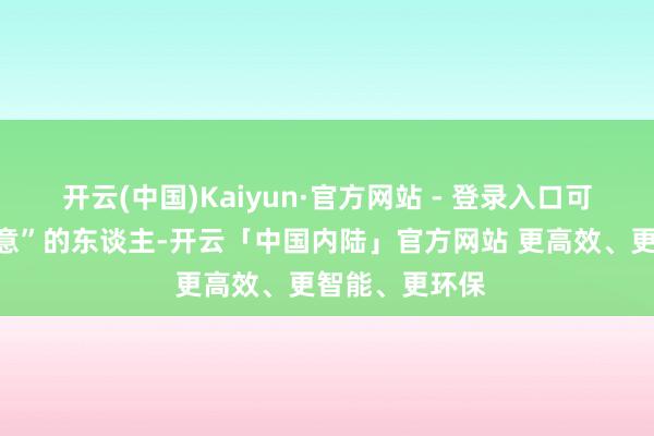 开云(中国)Kaiyun·官方网站 - 登录入口可仍有一些“恣意”的东谈主-开云「中国内陆」官方网站 更高效、更智能、更环保