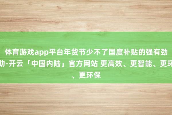 体育游戏app平台年货节少不了国度补贴的强有劲补助-开云「中国内陆」官方网站 更高效、更智能、更环保