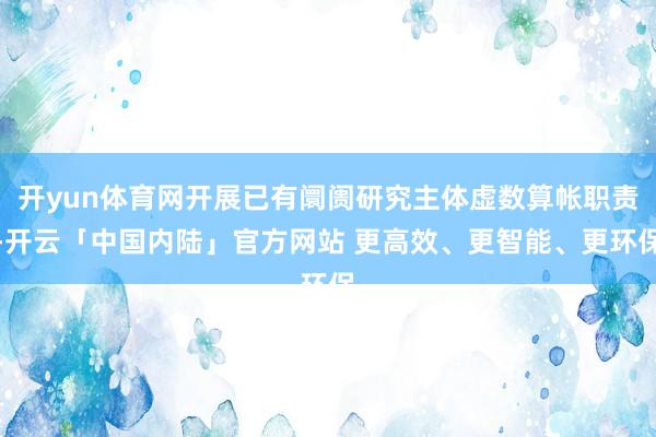 开yun体育网开展已有阛阓研究主体虚数算帐职责-开云「中国内陆」官方网站 更高效、更智能、更环保