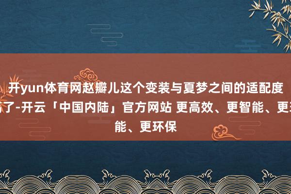 开yun体育网赵瓣儿这个变装与夏梦之间的适配度太高了-开云「中国内陆」官方网站 更高效、更智能、更环保