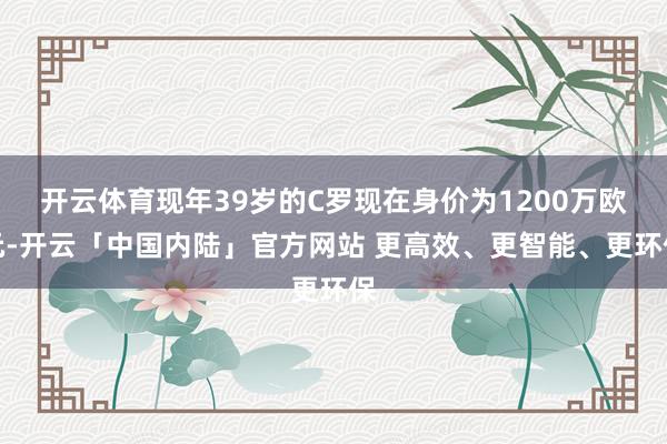 开云体育现年39岁的C罗现在身价为1200万欧元-开云「中国内陆」官方网站 更高效、更智能、更环保