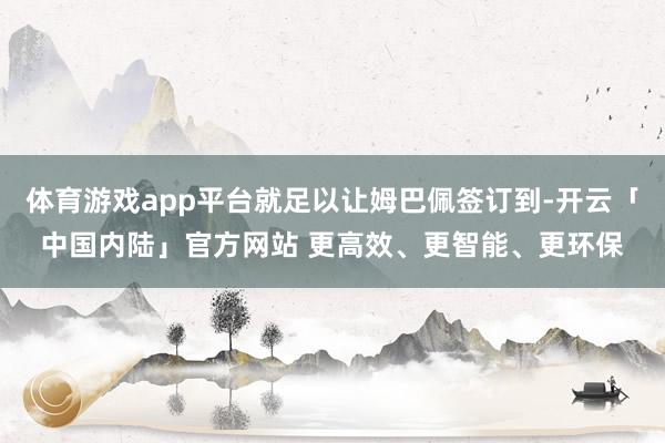 体育游戏app平台就足以让姆巴佩签订到-开云「中国内陆」官方网站 更高效、更智能、更环保