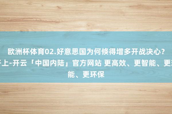 欧洲杯体育02.好意思国为何倏得增多开战决心？骨子上-开云「中国内陆」官方网站 更高效、更智能、更环保