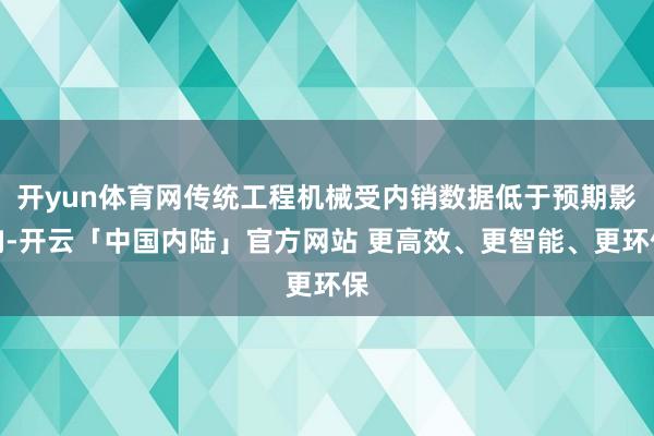 开yun体育网传统工程机械受内销数据低于预期影响-开云「中国内陆」官方网站 更高效、更智能、更环保