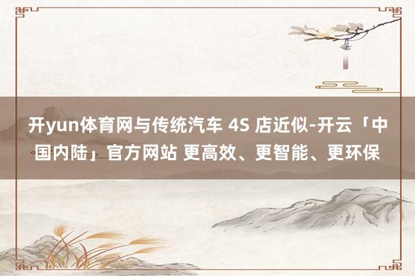 开yun体育网与传统汽车 4S 店近似-开云「中国内陆」官方网站 更高效、更智能、更环保