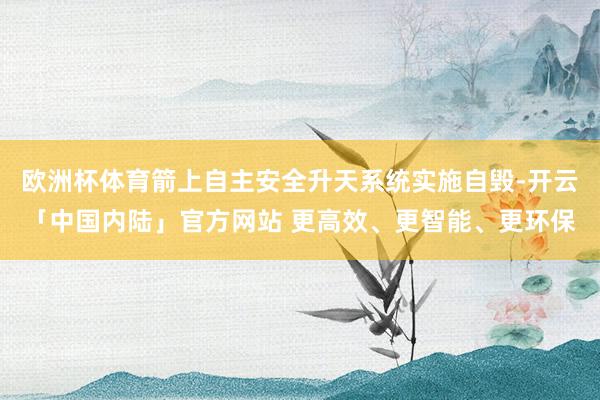 欧洲杯体育箭上自主安全升天系统实施自毁-开云「中国内陆」官方网站 更高效、更智能、更环保