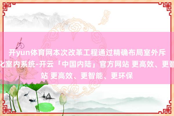 开yun体育网本次改革工程通过精确布局室外斥地、深度优化室内系统-开云「中国内陆」官方网站 更高效、更智能、更环保