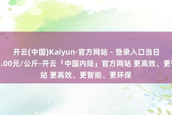 开云(中国)Kaiyun·官方网站 - 登录入口当日最高报价160.00元/公斤-开云「中国内陆」官方网站 更高效、更智能、更环保