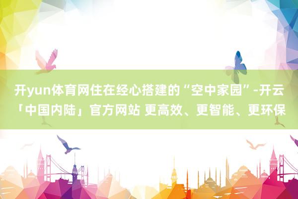 开yun体育网住在经心搭建的“空中家园”-开云「中国内陆」官方网站 更高效、更智能、更环保