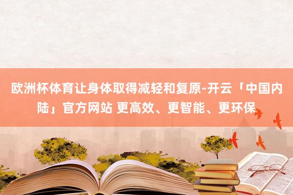 欧洲杯体育让身体取得减轻和复原-开云「中国内陆」官方网站 更高效、更智能、更环保