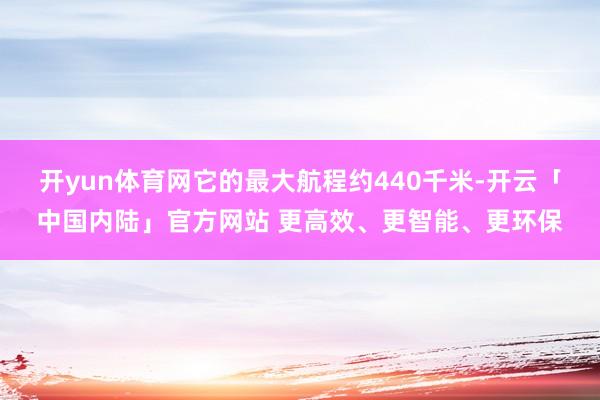 开yun体育网它的最大航程约440千米-开云「中国内陆」官方网站 更高效、更智能、更环保