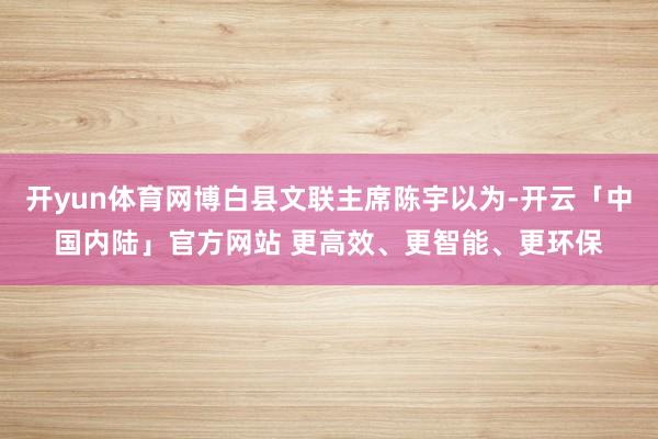 开yun体育网博白县文联主席陈宇以为-开云「中国内陆」官方网站 更高效、更智能、更环保