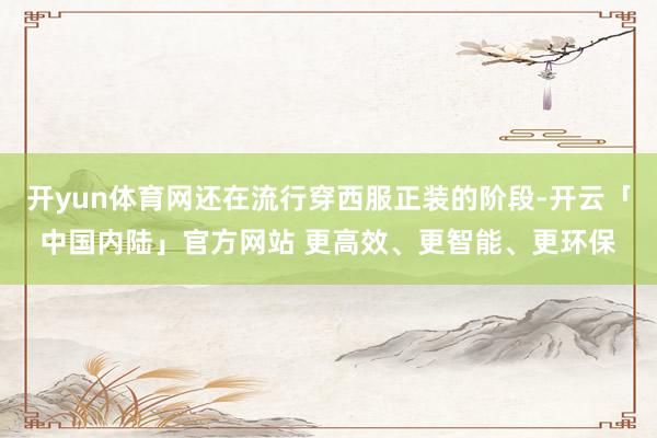 开yun体育网还在流行穿西服正装的阶段-开云「中国内陆」官方网站 更高效、更智能、更环保