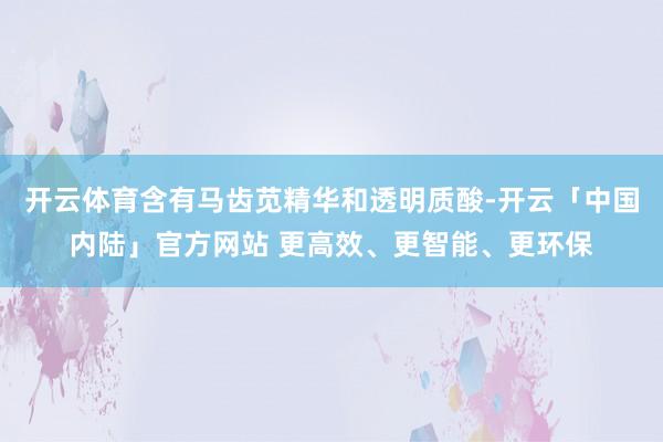 开云体育含有马齿苋精华和透明质酸-开云「中国内陆」官方网站 更高效、更智能、更环保