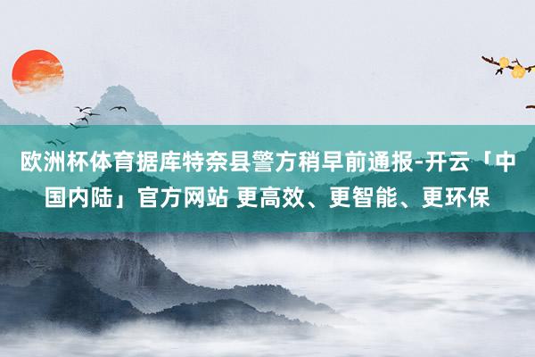 欧洲杯体育据库特奈县警方稍早前通报-开云「中国内陆」官方网站 更高效、更智能、更环保