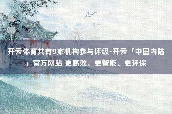 开云体育共有9家机构参与评级-开云「中国内陆」官方网站 更高效、更智能、更环保