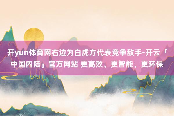 开yun体育网右边为白虎方代表竞争敌手-开云「中国内陆」官方网站 更高效、更智能、更环保