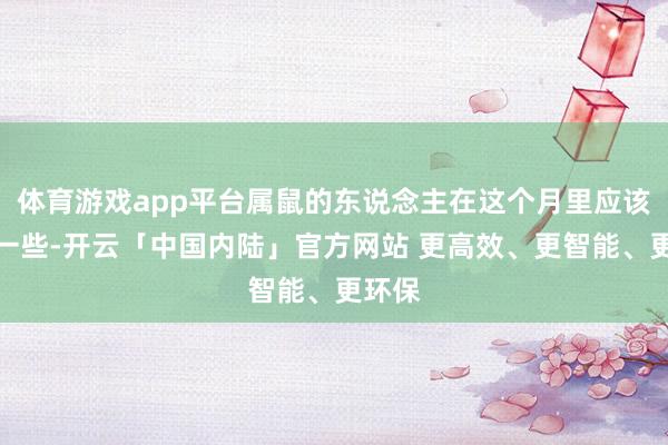 体育游戏app平台属鼠的东说念主在这个月里应该勇猛一些-开云「中国内陆」官方网站 更高效、更智能、更环保