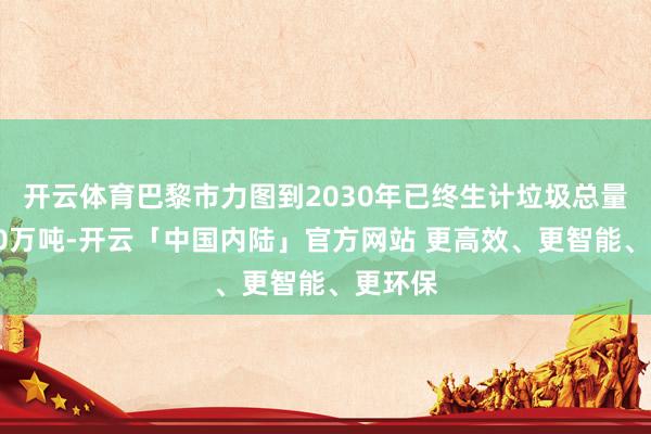 开云体育巴黎市力图到2030年已终生计垃圾总量减少10万吨-开云「中国内陆」官方网站 更高效、更智能、更环保