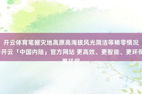 开云体育笔据灾地高原高海拔风光简洁等稀零情况-开云「中国内陆」官方网站 更高效、更智能、更环保