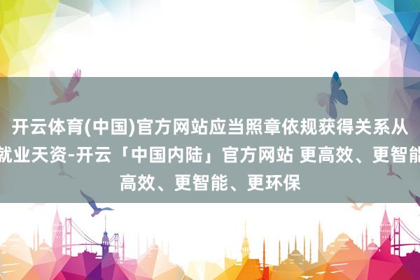 开云体育(中国)官方网站应当照章依规获得关系从业阅历或就业天资-开云「中国内陆」官方网站 更高效、更智能、更环保