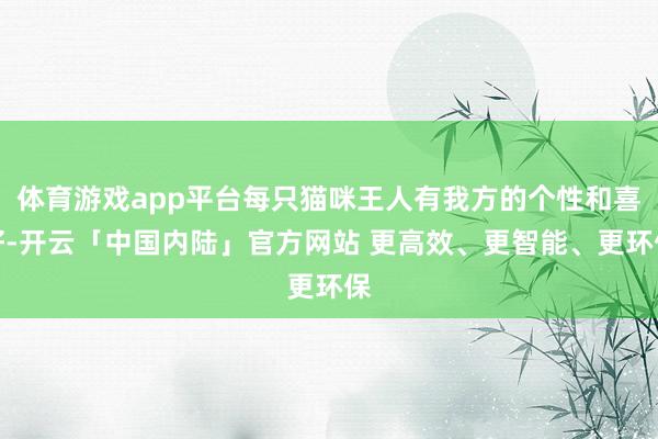 体育游戏app平台每只猫咪王人有我方的个性和喜好-开云「中国内陆」官方网站 更高效、更智能、更环保