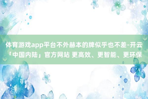 体育游戏app平台不外赫本的牌似乎也不差-开云「中国内陆」官方网站 更高效、更智能、更环保